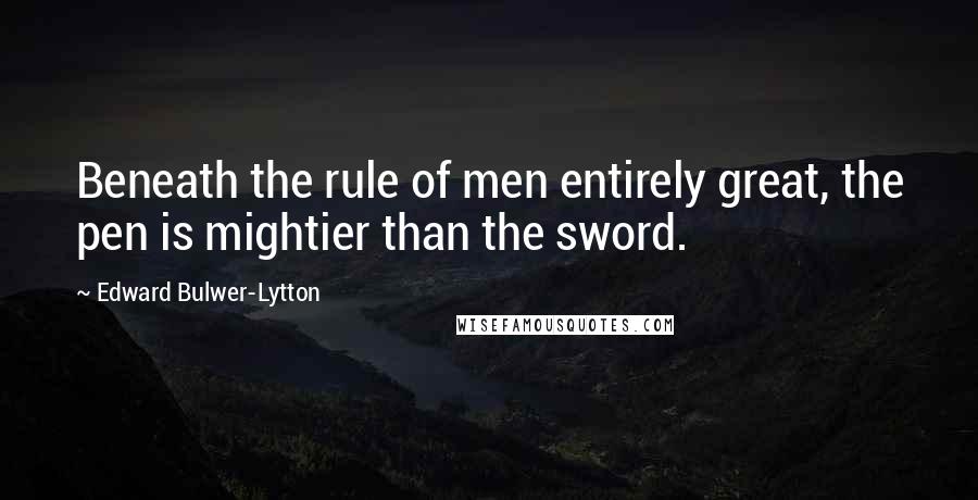 Edward Bulwer-Lytton Quotes: Beneath the rule of men entirely great, the pen is mightier than the sword.