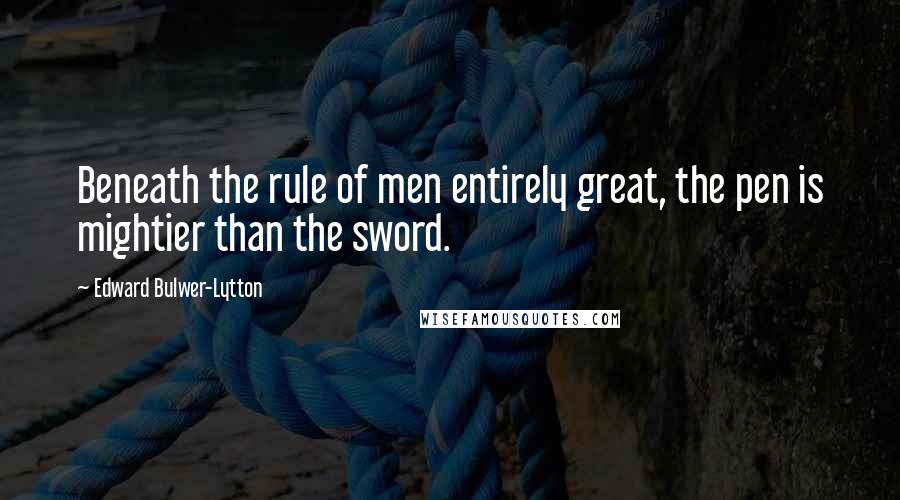 Edward Bulwer-Lytton Quotes: Beneath the rule of men entirely great, the pen is mightier than the sword.