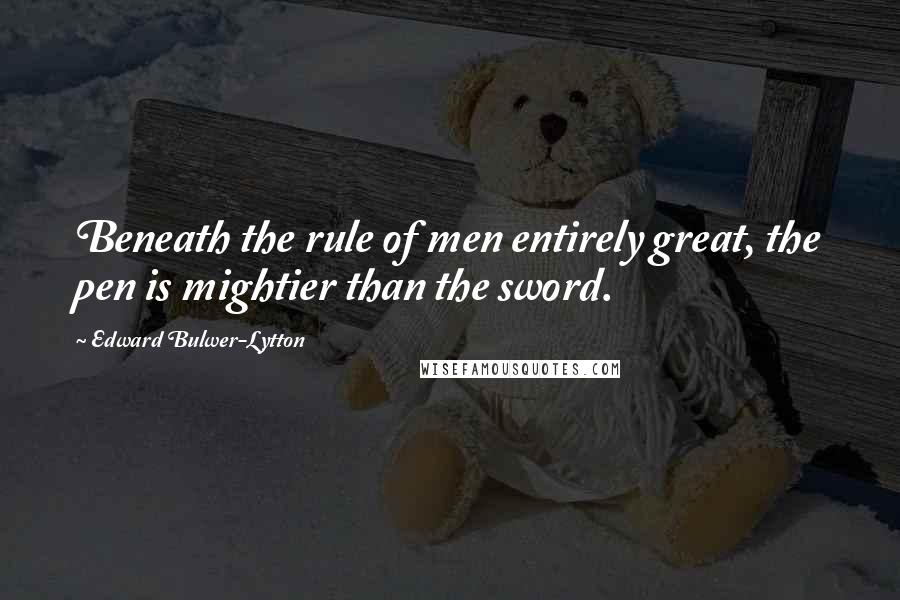 Edward Bulwer-Lytton Quotes: Beneath the rule of men entirely great, the pen is mightier than the sword.