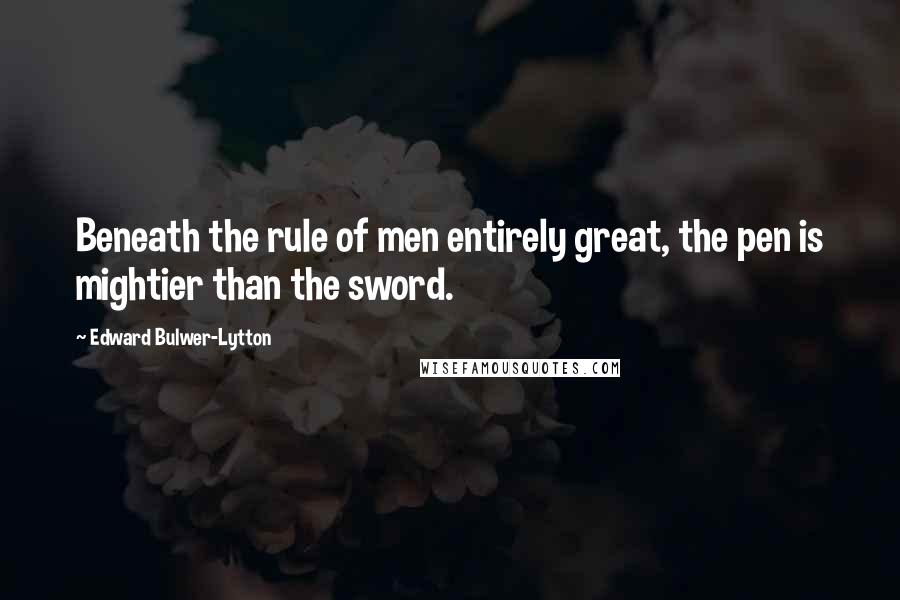 Edward Bulwer-Lytton Quotes: Beneath the rule of men entirely great, the pen is mightier than the sword.