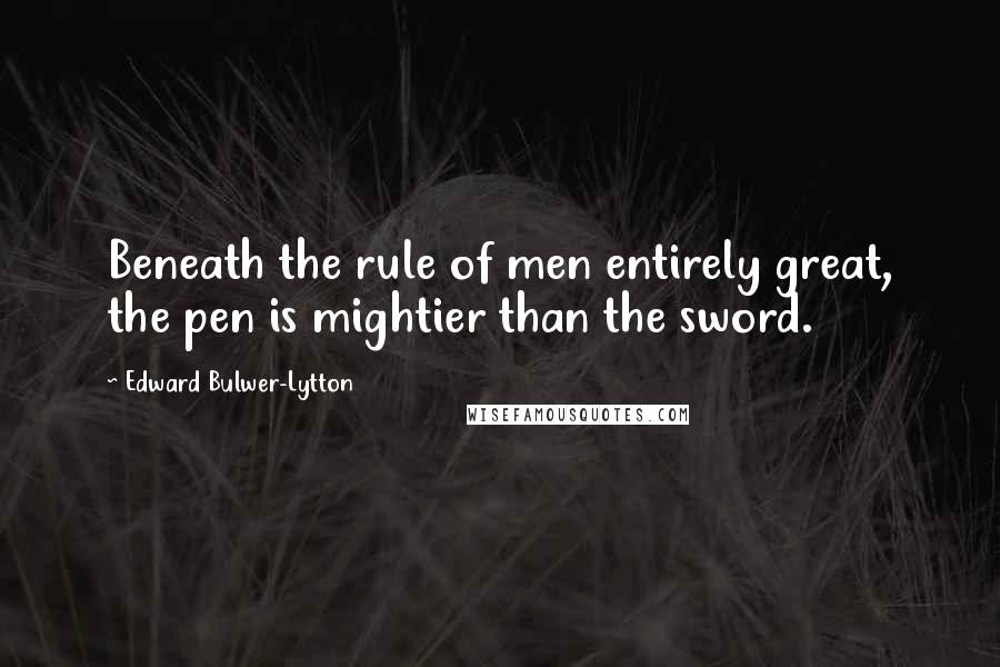 Edward Bulwer-Lytton Quotes: Beneath the rule of men entirely great, the pen is mightier than the sword.