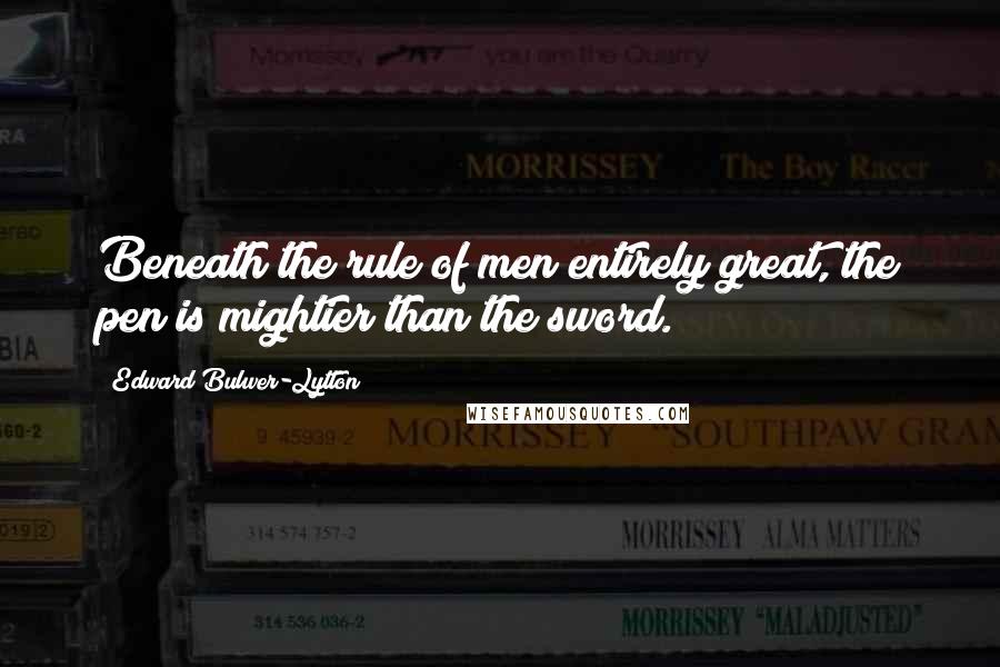 Edward Bulwer-Lytton Quotes: Beneath the rule of men entirely great, the pen is mightier than the sword.