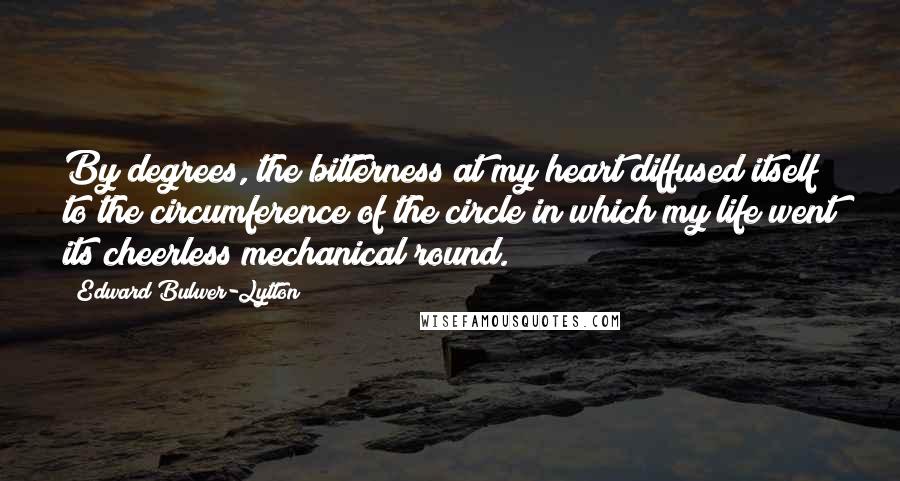 Edward Bulwer-Lytton Quotes: By degrees, the bitterness at my heart diffused itself to the circumference of the circle in which my life went its cheerless mechanical round.