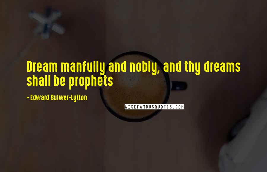 Edward Bulwer-Lytton Quotes: Dream manfully and nobly, and thy dreams shall be prophets