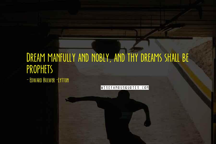 Edward Bulwer-Lytton Quotes: Dream manfully and nobly, and thy dreams shall be prophets