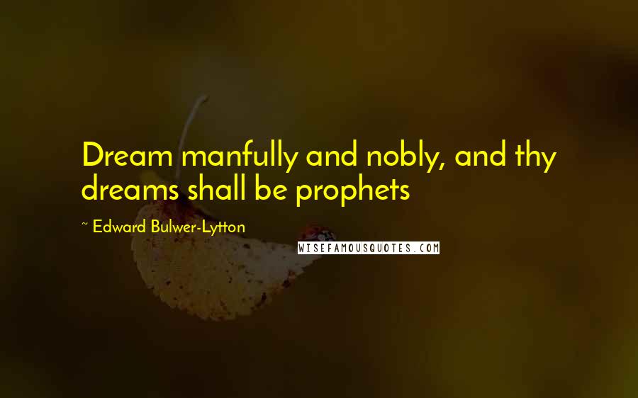 Edward Bulwer-Lytton Quotes: Dream manfully and nobly, and thy dreams shall be prophets