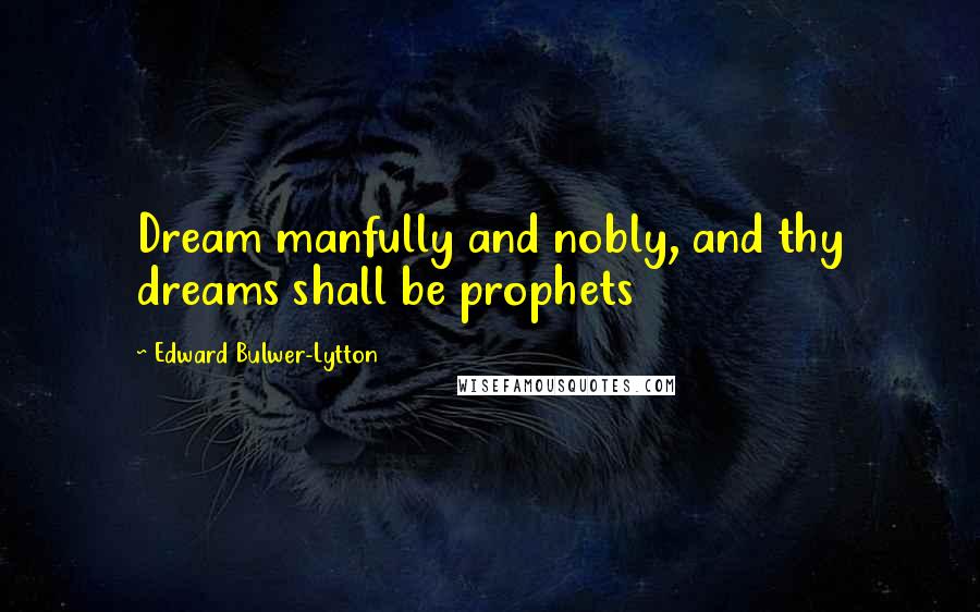 Edward Bulwer-Lytton Quotes: Dream manfully and nobly, and thy dreams shall be prophets