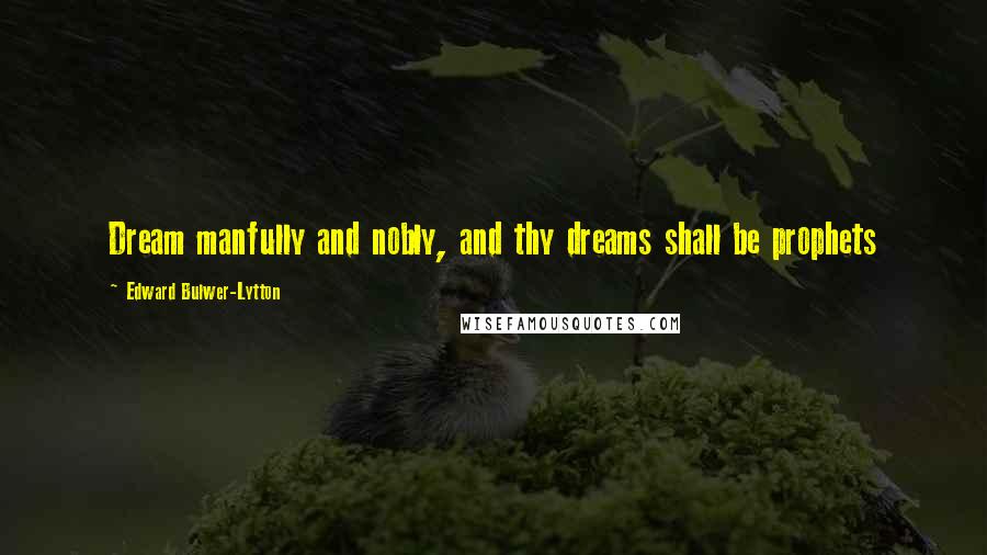 Edward Bulwer-Lytton Quotes: Dream manfully and nobly, and thy dreams shall be prophets