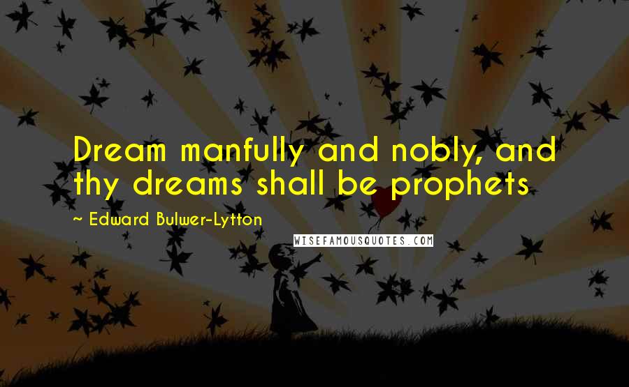 Edward Bulwer-Lytton Quotes: Dream manfully and nobly, and thy dreams shall be prophets