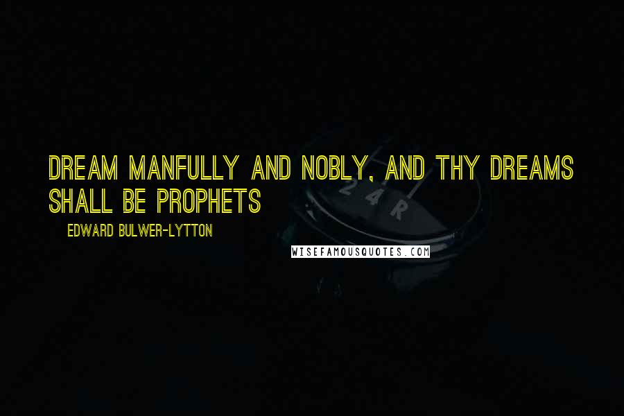 Edward Bulwer-Lytton Quotes: Dream manfully and nobly, and thy dreams shall be prophets