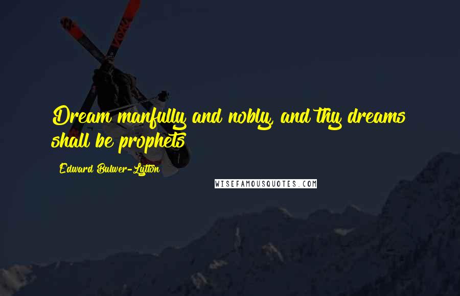 Edward Bulwer-Lytton Quotes: Dream manfully and nobly, and thy dreams shall be prophets