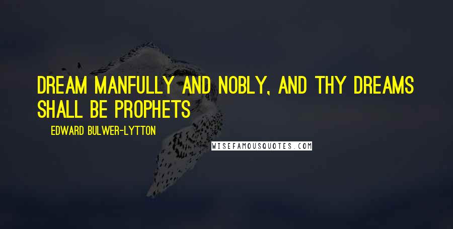 Edward Bulwer-Lytton Quotes: Dream manfully and nobly, and thy dreams shall be prophets