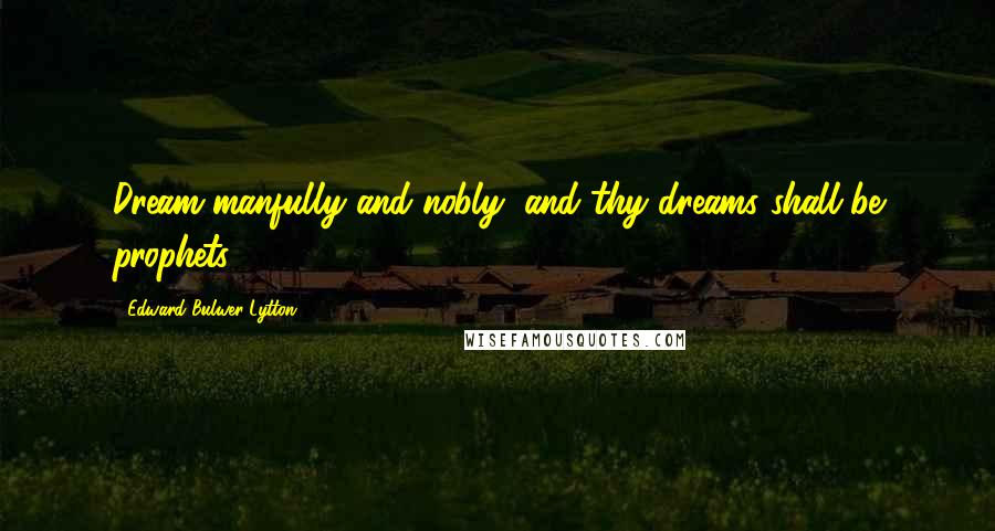 Edward Bulwer-Lytton Quotes: Dream manfully and nobly, and thy dreams shall be prophets