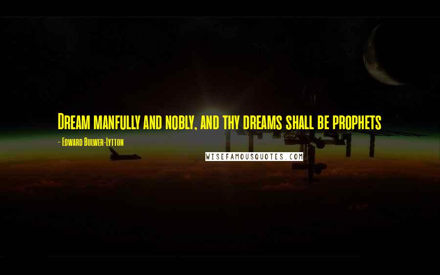 Edward Bulwer-Lytton Quotes: Dream manfully and nobly, and thy dreams shall be prophets