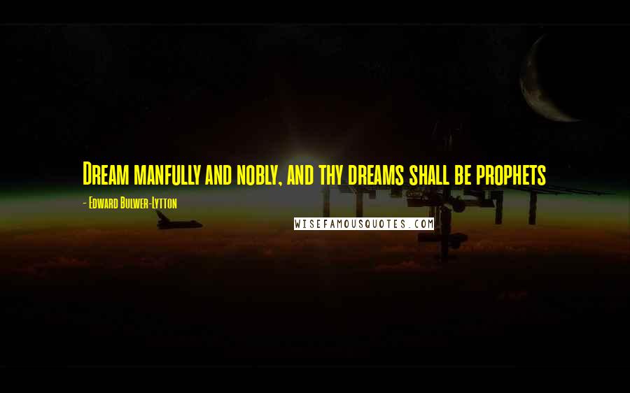 Edward Bulwer-Lytton Quotes: Dream manfully and nobly, and thy dreams shall be prophets