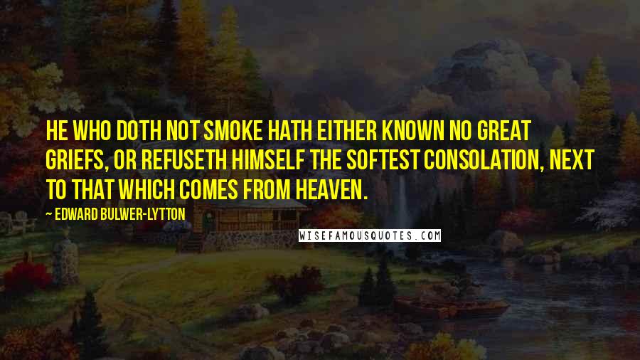 Edward Bulwer-Lytton Quotes: He who doth not smoke hath either known no great griefs, or refuseth himself the softest consolation, next to that which comes from heaven.