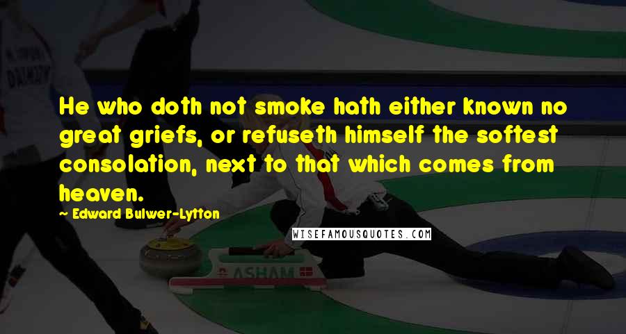 Edward Bulwer-Lytton Quotes: He who doth not smoke hath either known no great griefs, or refuseth himself the softest consolation, next to that which comes from heaven.