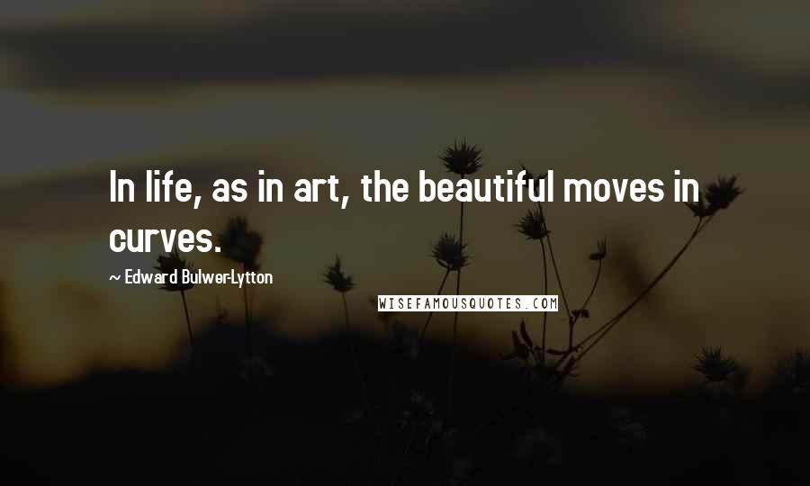 Edward Bulwer-Lytton Quotes: In life, as in art, the beautiful moves in curves.