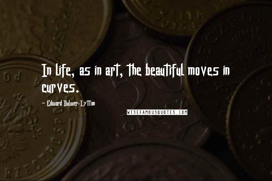 Edward Bulwer-Lytton Quotes: In life, as in art, the beautiful moves in curves.