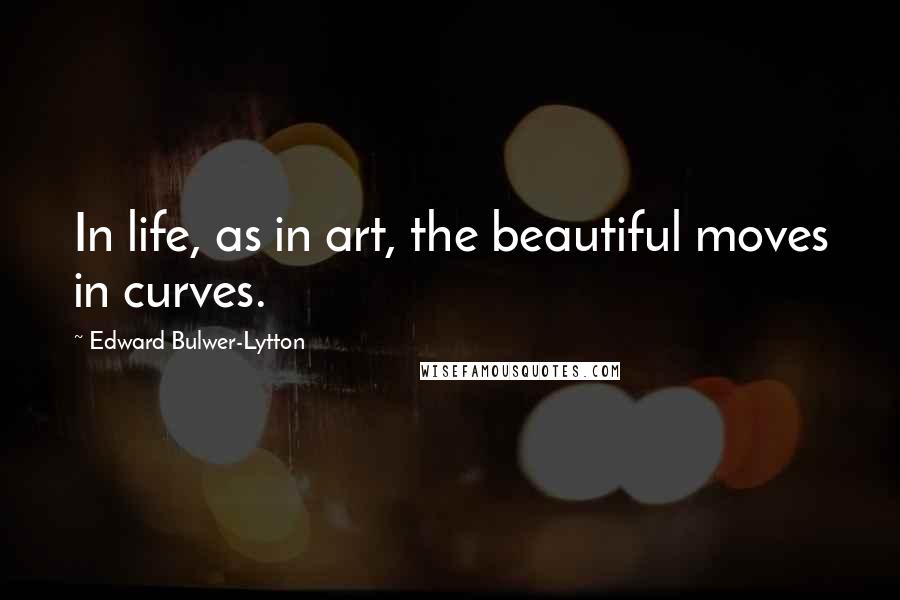 Edward Bulwer-Lytton Quotes: In life, as in art, the beautiful moves in curves.