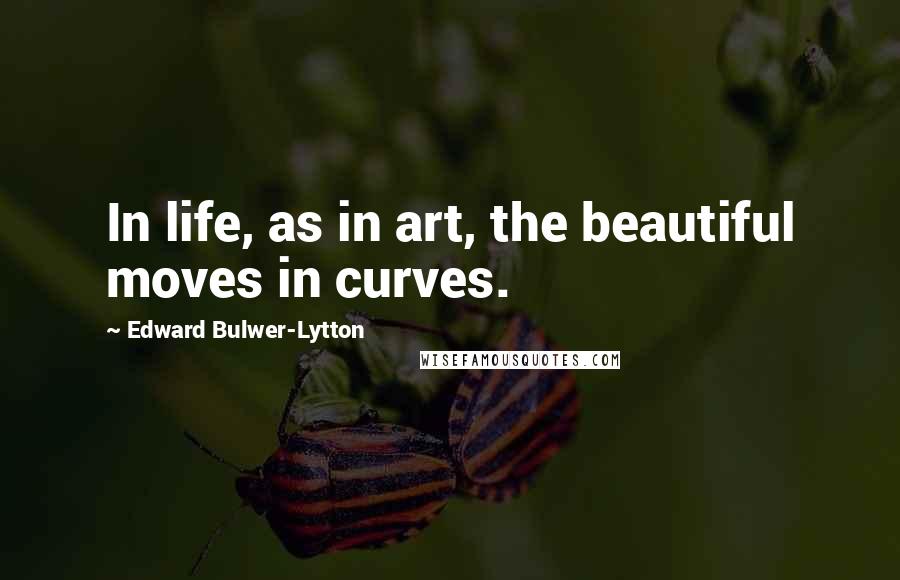 Edward Bulwer-Lytton Quotes: In life, as in art, the beautiful moves in curves.