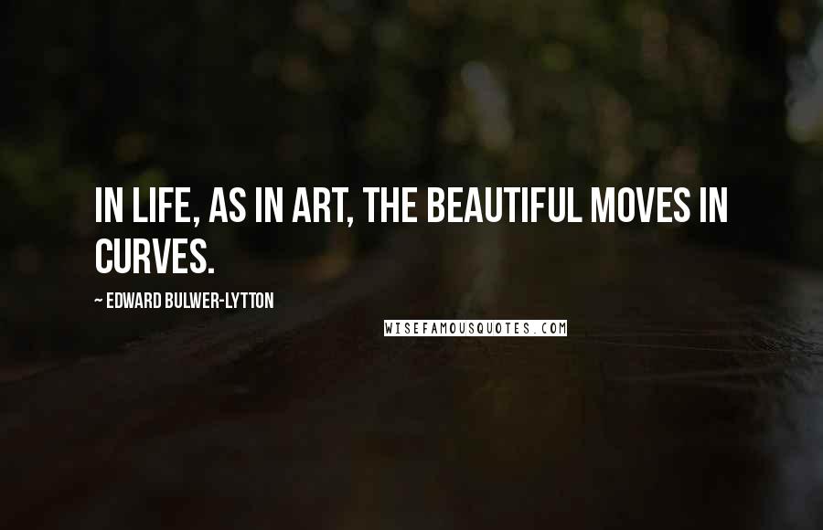 Edward Bulwer-Lytton Quotes: In life, as in art, the beautiful moves in curves.