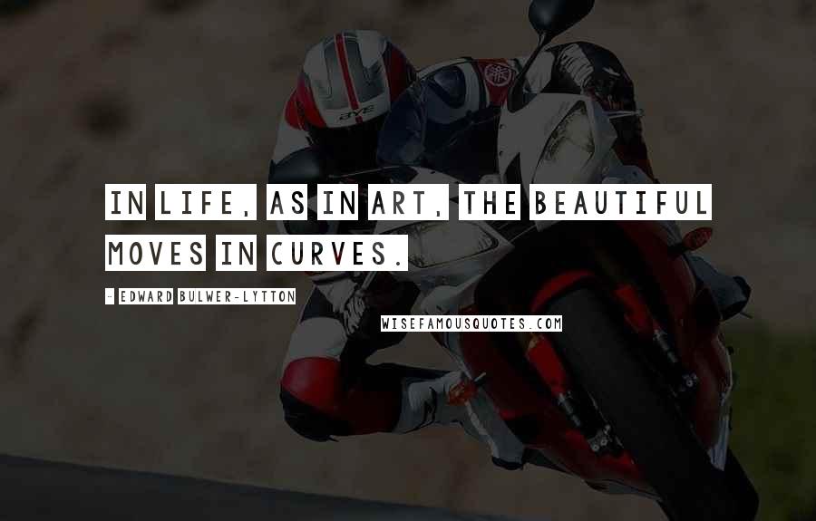 Edward Bulwer-Lytton Quotes: In life, as in art, the beautiful moves in curves.