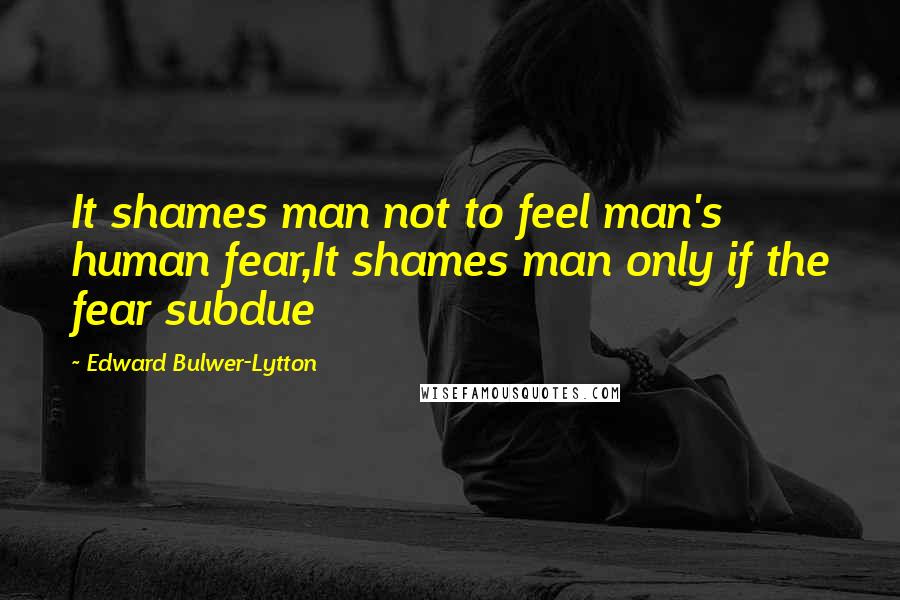 Edward Bulwer-Lytton Quotes: It shames man not to feel man's human fear,It shames man only if the fear subdue