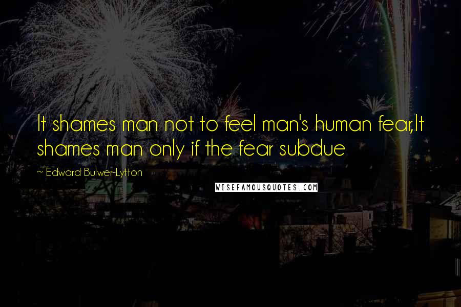 Edward Bulwer-Lytton Quotes: It shames man not to feel man's human fear,It shames man only if the fear subdue