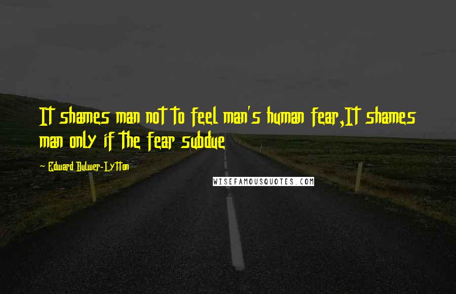 Edward Bulwer-Lytton Quotes: It shames man not to feel man's human fear,It shames man only if the fear subdue