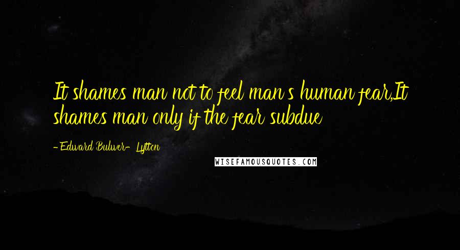 Edward Bulwer-Lytton Quotes: It shames man not to feel man's human fear,It shames man only if the fear subdue