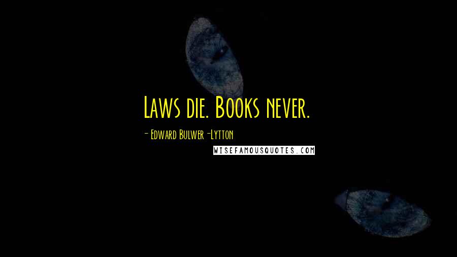 Edward Bulwer-Lytton Quotes: Laws die. Books never.