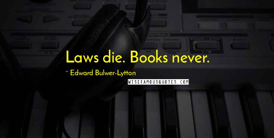 Edward Bulwer-Lytton Quotes: Laws die. Books never.