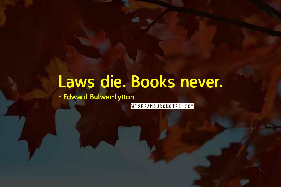 Edward Bulwer-Lytton Quotes: Laws die. Books never.