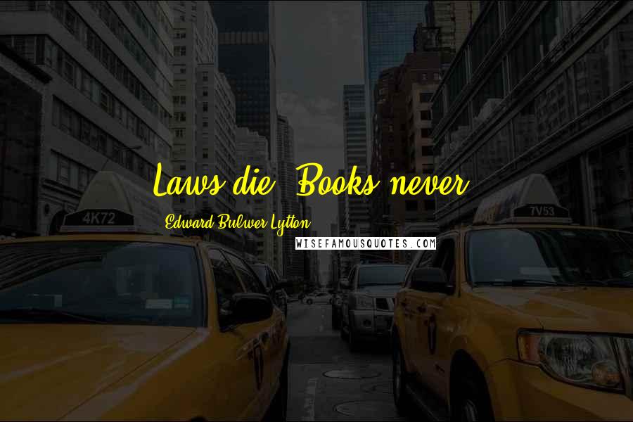Edward Bulwer-Lytton Quotes: Laws die. Books never.