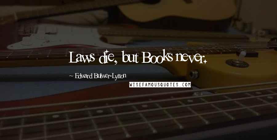 Edward Bulwer-Lytton Quotes: Laws die, but Books never.