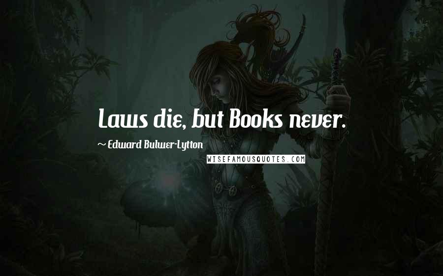 Edward Bulwer-Lytton Quotes: Laws die, but Books never.