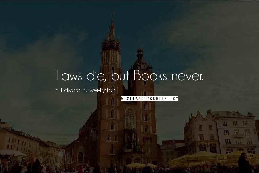 Edward Bulwer-Lytton Quotes: Laws die, but Books never.