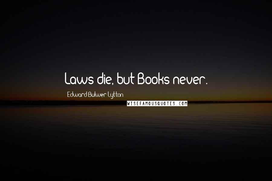 Edward Bulwer-Lytton Quotes: Laws die, but Books never.