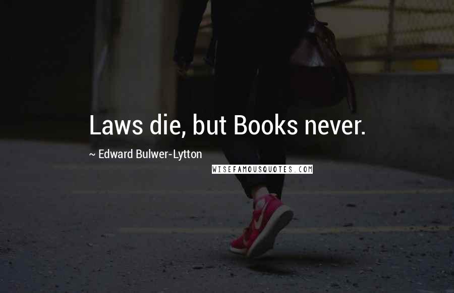 Edward Bulwer-Lytton Quotes: Laws die, but Books never.