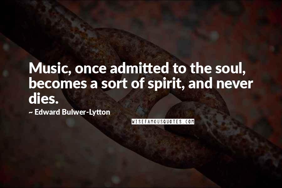 Edward Bulwer-Lytton Quotes: Music, once admitted to the soul, becomes a sort of spirit, and never dies.