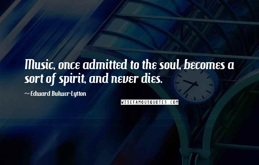 Edward Bulwer-Lytton Quotes: Music, once admitted to the soul, becomes a sort of spirit, and never dies.