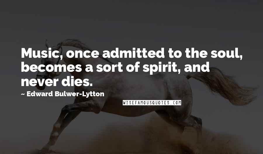 Edward Bulwer-Lytton Quotes: Music, once admitted to the soul, becomes a sort of spirit, and never dies.