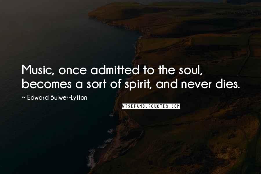 Edward Bulwer-Lytton Quotes: Music, once admitted to the soul, becomes a sort of spirit, and never dies.