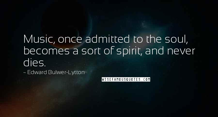 Edward Bulwer-Lytton Quotes: Music, once admitted to the soul, becomes a sort of spirit, and never dies.