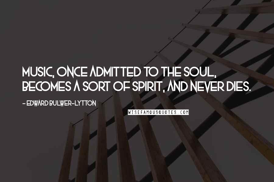 Edward Bulwer-Lytton Quotes: Music, once admitted to the soul, becomes a sort of spirit, and never dies.