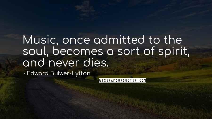 Edward Bulwer-Lytton Quotes: Music, once admitted to the soul, becomes a sort of spirit, and never dies.