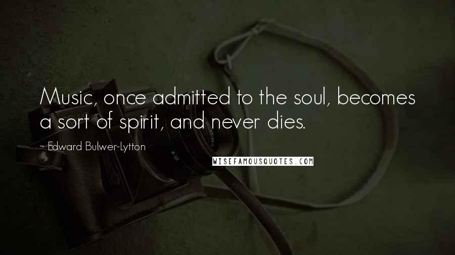 Edward Bulwer-Lytton Quotes: Music, once admitted to the soul, becomes a sort of spirit, and never dies.