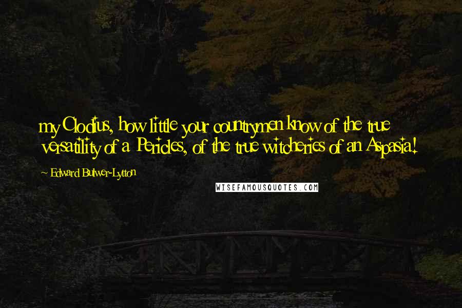 Edward Bulwer-Lytton Quotes: my Clodius, how little your countrymen know of the true versatility of a Pericles, of the true witcheries of an Aspasia!