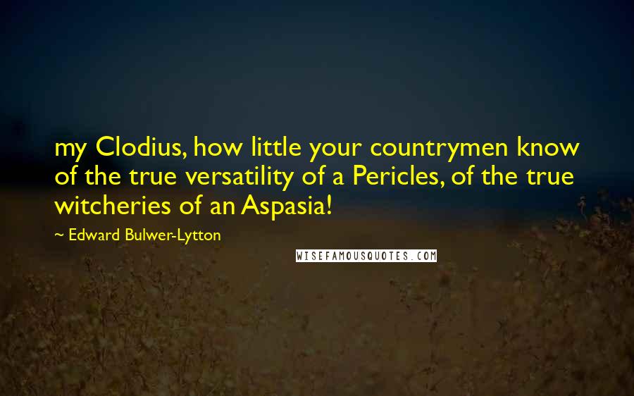 Edward Bulwer-Lytton Quotes: my Clodius, how little your countrymen know of the true versatility of a Pericles, of the true witcheries of an Aspasia!